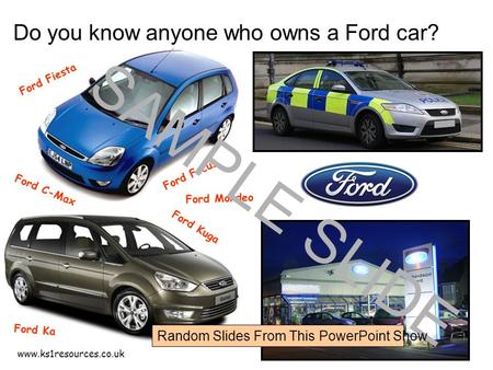 Www.ks1resources.co.uk Do you know anyone who owns a Ford car? Ford Fiesta Ford C-Max Ford Focus Ford Ka Ford Kuga Ford Mondeo SAMPLE SLIDE Random Slides.