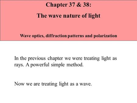 In the previous chapter we were treating light as rays. A powerful simple method. Now we are treating light as a wave. Chapter 37 & 38: The wave nature.