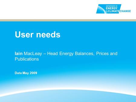 User needs Iain MacLeay – Head Energy Balances, Prices and Publications Date May 2009.