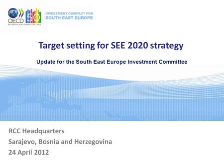 Target setting for SEE 2020 strategy RCC Headquarters Sarajevo, Bosnia and Herzegovina 24 April 2012 Update for the South East Europe Investment Committee.