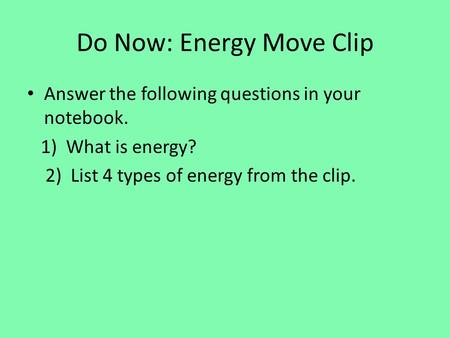 Do Now: Energy Move Clip Answer the following questions in your notebook. 1) What is energy? 2) List 4 types of energy from the clip.