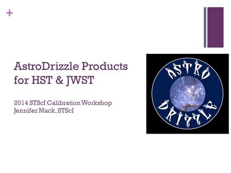 + AstroDrizzle Products for HST & JWST 2014 STScI Calibration Workshop Jennifer Mack, STScI.