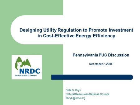 Designing Utility Regulation to Promote Investment in Cost-Effective Energy Efficiency Dale S. Bryk Natural Resources Defense Council Pennsylvania.