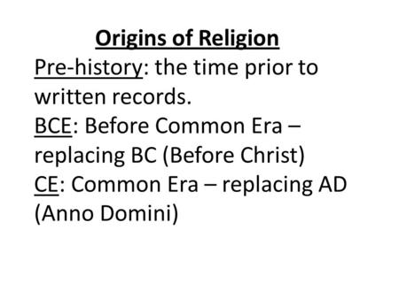 Origins of Religion Pre-history: the time prior to written records. BCE: Before Common Era – replacing BC (Before Christ) CE: Common Era – replacing AD.