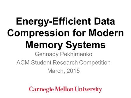 Energy-Efficient Data Compression for Modern Memory Systems Gennady Pekhimenko ACM Student Research Competition March, 2015.