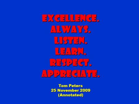 Excellence.Always.Listen.Learn.Respect.Appreciate. Tom Peters 25 November 2009 (Annotated)