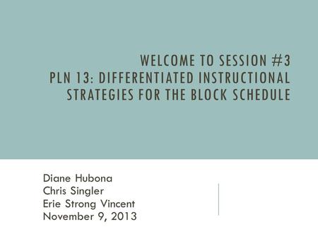 WELCOME TO SESSION #3 PLN 13: DIFFERENTIATED INSTRUCTIONAL STRATEGIES FOR THE BLOCK SCHEDULE Diane Hubona Chris Singler Erie Strong Vincent November 9,