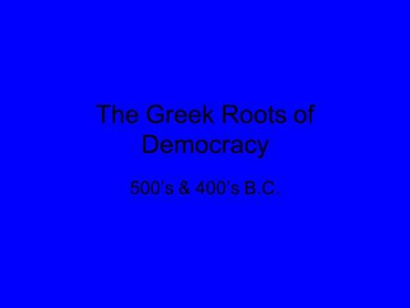 The Greek Roots of Democracy 500’s & 400’s B.C..