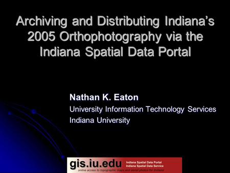 Archiving and Distributing Indiana’s 2005 Orthophotography via the Indiana Spatial Data Portal Nathan K. Eaton University Information Technology Services.