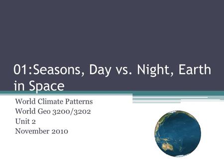 01:Seasons, Day vs. Night, Earth in Space World Climate Patterns World Geo 3200/3202 Unit 2 November 2010.