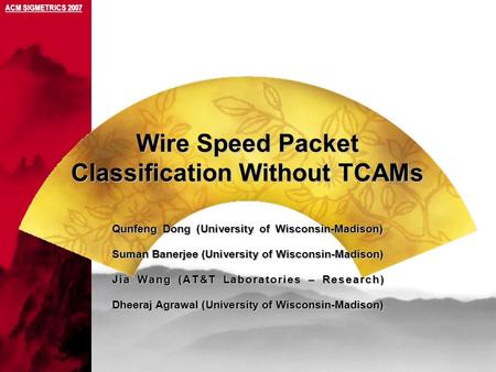 Wire Speed Packet Classification Without TCAMs ACM SIGMETRICS 2007 Qunfeng Dong (University of Wisconsin-Madison) Suman Banerjee (University of Wisconsin-Madison)
