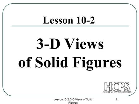 Lesson 10-2: 3-D Views of Solid Figures 1 3-D Views of Solid Figures Lesson 10-2.