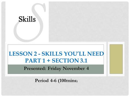 LESSON 2 - SKILLS YOU’LL NEED PART 1 + SECTION 3.1 Presented: Friday November 4 Period 4-6 (100mins )