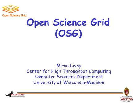 Miron Livny Center for High Throughput Computing Computer Sciences Department University of Wisconsin-Madison Open Science Grid (OSG)
