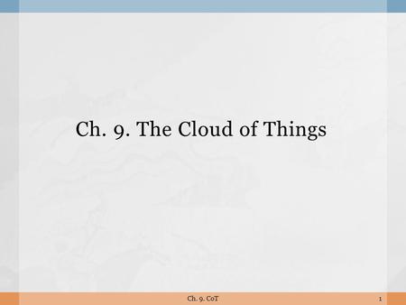 Ch. 9. The Cloud of Things 1Ch. 9. CoT.  Current M2M/IoT solutions are focusing on communications and integration. Future Web of Things (WoT) evolution.