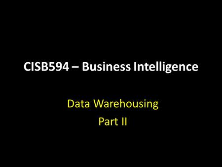 CISB594 – Business Intelligence Data Warehousing Part II.