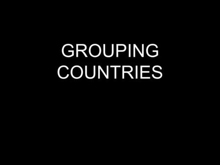 GROUPING COUNTRIES. Different ways of looking at the world “First World” “Developing nation” North-South split.