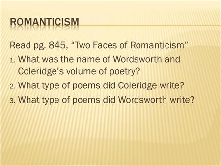 Read pg. 845, “Two Faces of Romanticism” 1. What was the name of Wordsworth and Coleridge’s volume of poetry? 2. What type of poems did Coleridge write?