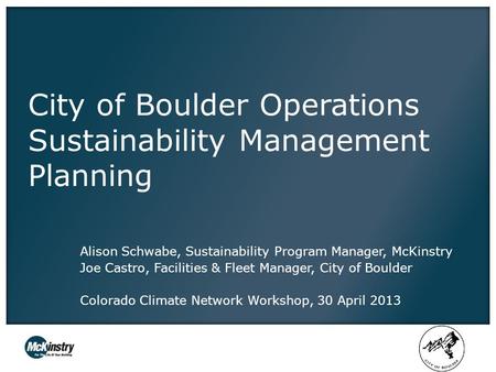 City of Boulder Operations Sustainability Management Planning Alison Schwabe, Sustainability Program Manager, McKinstry Joe Castro, Facilities & Fleet.