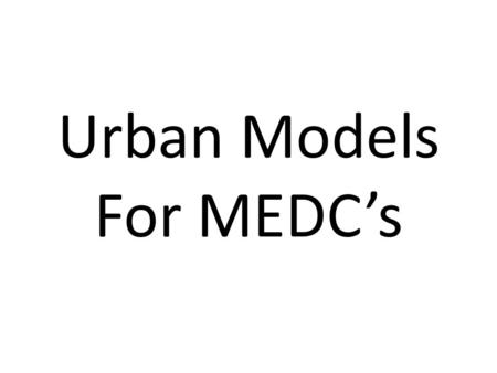Urban Models For MEDC’s. What Are They? Often in geography models are used to try to explain something that we can see in the physical environment. During.