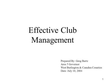1 Effective Club Management Prepared By: Greg Bartz Area 5 Governor West Burlington & Camden Counties Date: July 10, 2004.