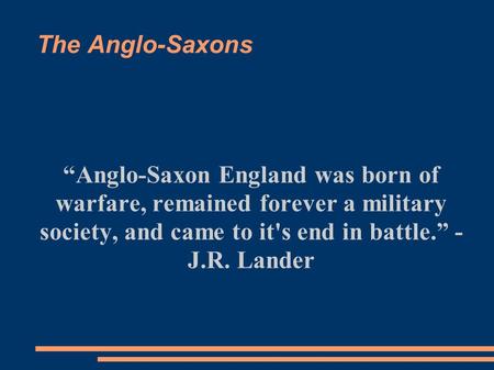 The Anglo-Saxons “Anglo-Saxon England was born of warfare, remained forever a military society, and came to it's end in battle.” - J.R. Lander.