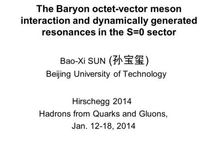 The Baryon octet-vector meson interaction and dynamically generated resonances in the S=0 sector Bao-Xi SUN ( 孙宝玺 ) Beijing University of Technology Hirschegg.