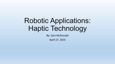 Robotic Applications: Haptic Technology By: Sam McDonald April 17, 2015.