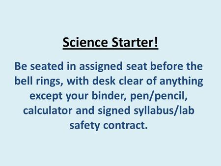 Science Starter! Be seated in assigned seat before the bell rings, with desk clear of anything except your binder, pen/pencil, calculator and signed syllabus/lab.