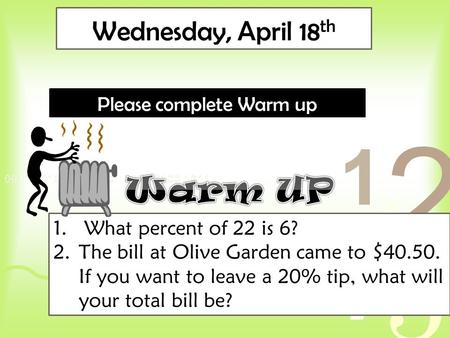 Wednesday, April 18 th Please complete Warm up 1. What percent of 22 is 6? 2.The bill at Olive Garden came to $40.50. If you want to leave a 20% tip, what.