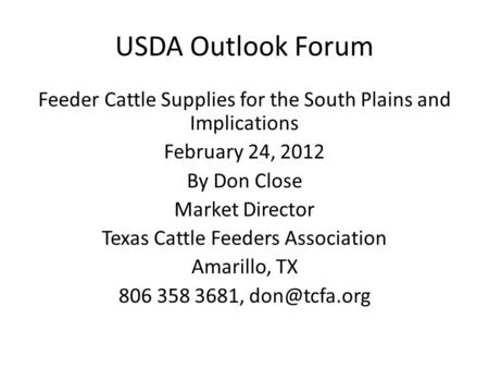 USDA Outlook Forum Feeder Cattle Supplies for the South Plains and Implications February 24, 2012 By Don Close Market Director Texas Cattle Feeders Association.