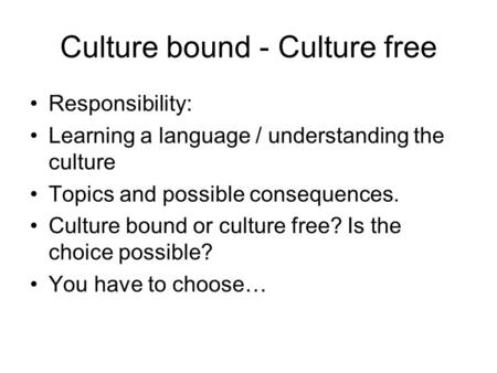 Culture bound - Culture free Responsibility: Learning a language / understanding the culture Topics and possible consequences. Culture bound or culture.