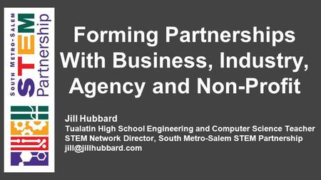 Forming Partnerships With Business, Industry, Agency and Non-Profit Jill Hubbard Tualatin High School Engineering and Computer Science Teacher STEM Network.