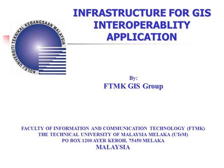 INFRASTRUCTURE FOR GIS INTEROPERABLITY APPLICATION FACULTY OF INFORMATION AND COMMUNICATION TECHNOLOGY (FTMK) THE TECHNICAL UNIVERSITY OF MALAYSIA MELAKA.