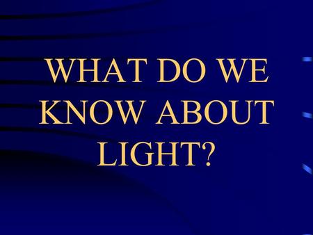 WHAT DO WE KNOW ABOUT LIGHT?. What is Light? Light is a wave that we can see. –Light can carry heat and warmth. –Light has color. –Light can be bright.