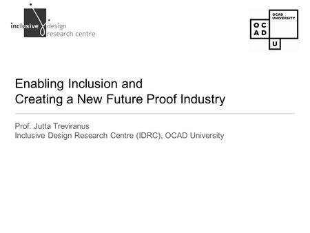 Enabling Inclusion and Creating a New Future Proof Industry Prof. Jutta Treviranus Inclusive Design Research Centre (IDRC), OCAD University.