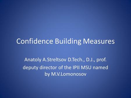 Confidence Building Measures Anatoly A.Streltsov D.Tech., D.J., prof. deputy director of the IPII MSU named by M.V.Lomonosov.