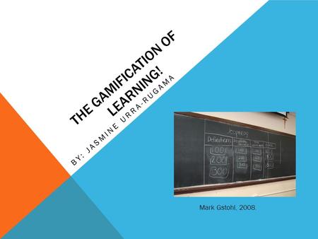 THE GAMIFICATION OF LEARNING! BY: JASMINE URRA-RUGAMA Mark Gstohl, 2008.