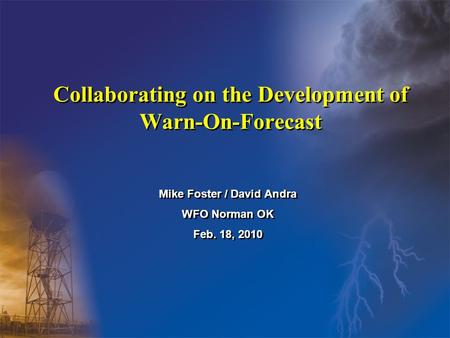 Collaborating on the Development of Warn-On-Forecast Mike Foster / David Andra WFO Norman OK Feb. 18, 2010 Mike Foster / David Andra WFO Norman OK Feb.
