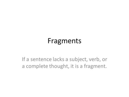 Fragments If a sentence lacks a subject, verb, or a complete thought, it is a fragment.