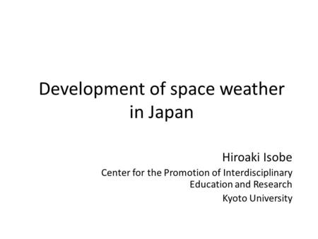 Development of space weather in Japan Hiroaki Isobe Center for the Promotion of Interdisciplinary Education and Research Kyoto University.