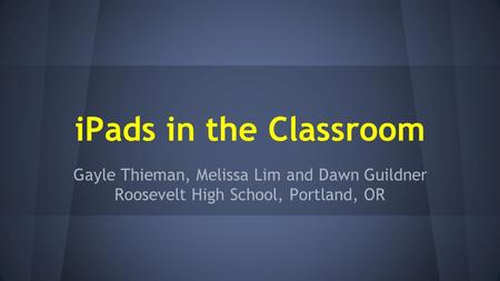 IPads in the Classroom Gayle Thieman, Melissa Lim and Dawn Guildner Roosevelt High School, Portland, OR.