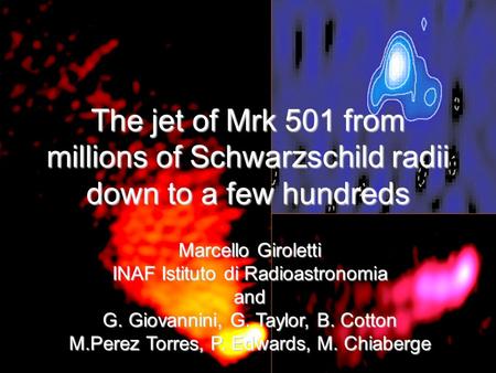 The jet of Mrk 501 from millions of Schwarzschild radii down to a few hundreds Marcello Giroletti INAF Istituto di Radioastronomia and G. Giovannini, G.