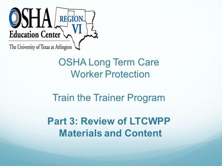 OSHA Long Term Care Worker Protection Train the Trainer Program Part 3: Review of LTCWPP Materials and Content.