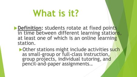 What is it?  Definition: students rotate at fixed points in time between different learning stations, at least one of which is an online learning station.