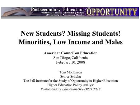 Intro New Students? Missing Students! Minorities, Low Income and Males American Council on Education San Diego, California February 10, 2008 Tom Mortenson.