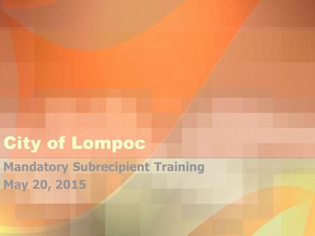 City of Lompoc Mandatory Subrecipient Training May 20, 2015.