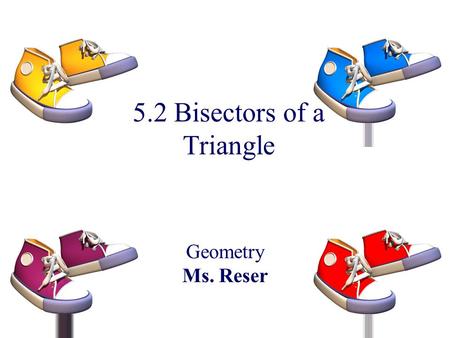 5.2 Bisectors of a Triangle Geometry Ms. Reser. Objectives Use properties of perpendicular bisectors of a triangle as applied in Example 1. Use properties.