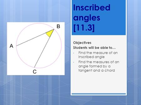Inscribed angles [11.3] Objectives Students will be able to… Find the measure of an inscribed angle Find the measures of an angle formed by a tangent and.