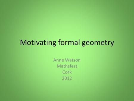 Motivating formal geometry Anne Watson Mathsfest Cork 2012.